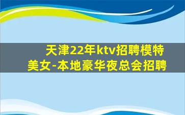 天津22年ktv招聘模特美女-本地豪华夜总会招聘